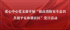 爱心中心党支部开展 “提高消防安全意识 共创平安和谐社区”党日活动